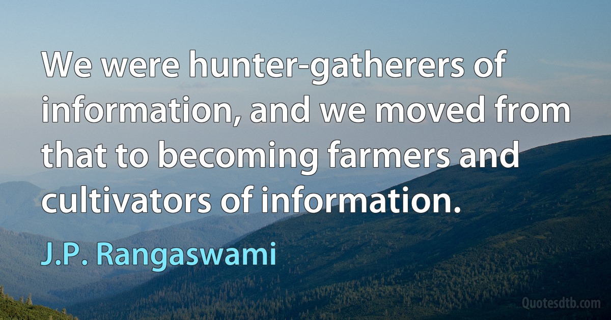 We were hunter-gatherers of information, and we moved from that to becoming farmers and cultivators of information. (J.P. Rangaswami)