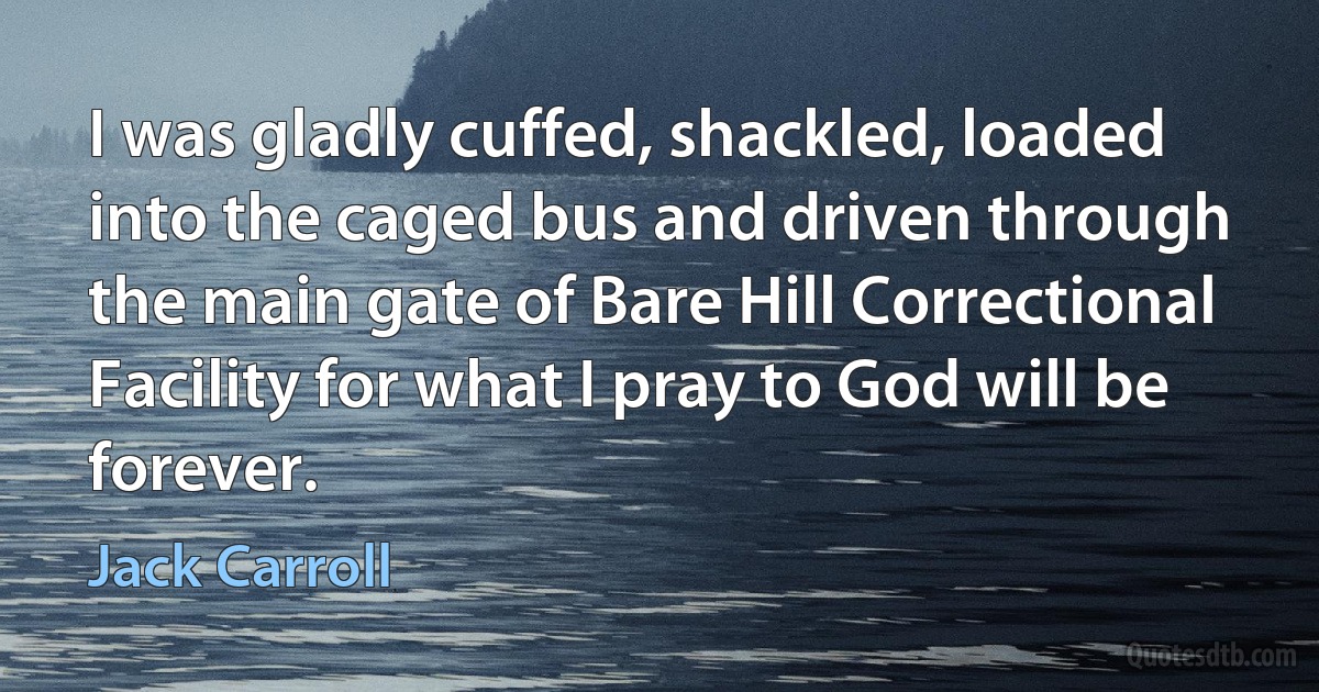 I was gladly cuffed, shackled, loaded into the caged bus and driven through the main gate of Bare Hill Correctional Facility for what I pray to God will be forever. (Jack Carroll)