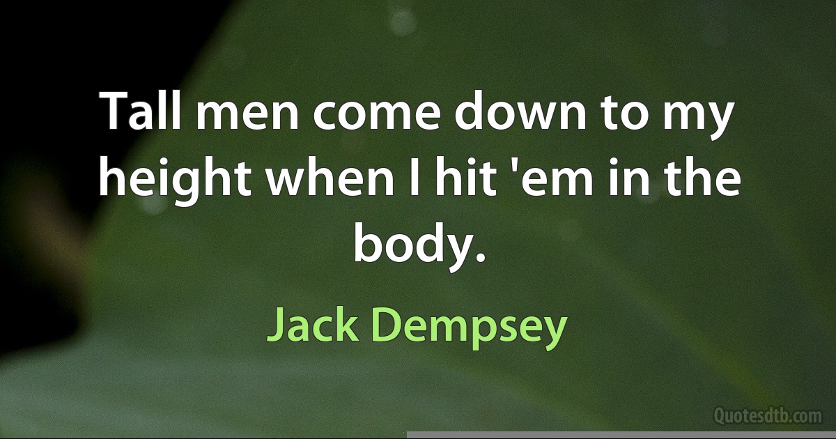 Tall men come down to my height when I hit 'em in the body. (Jack Dempsey)