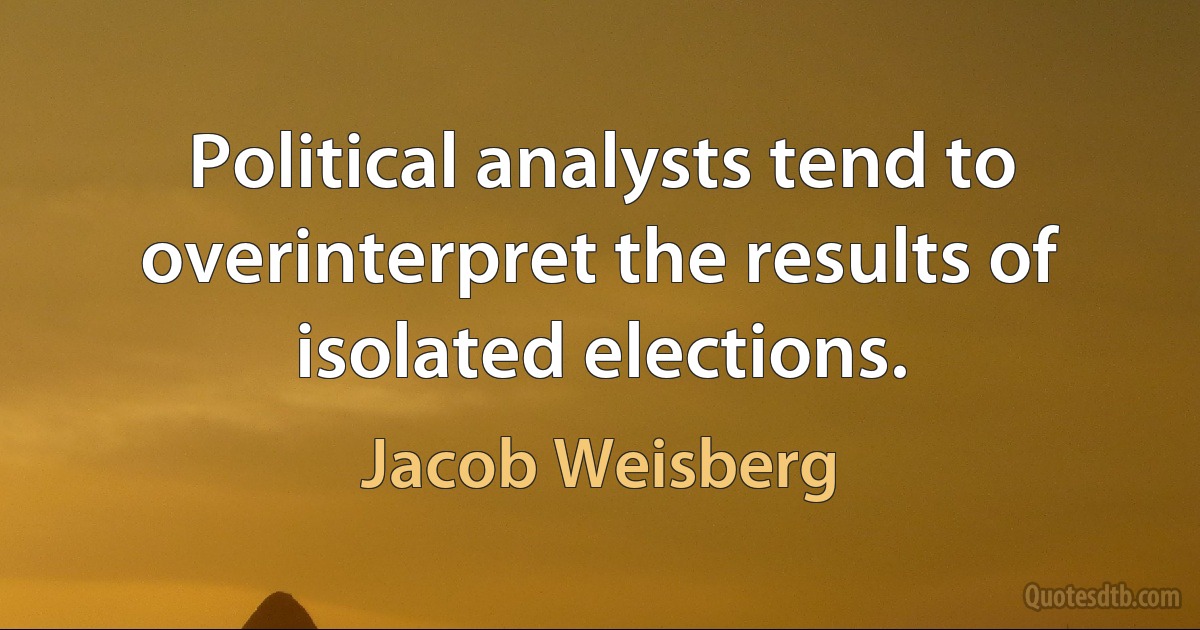 Political analysts tend to overinterpret the results of isolated elections. (Jacob Weisberg)