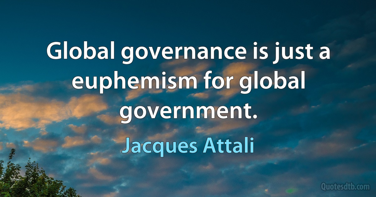 Global governance is just a euphemism for global government. (Jacques Attali)