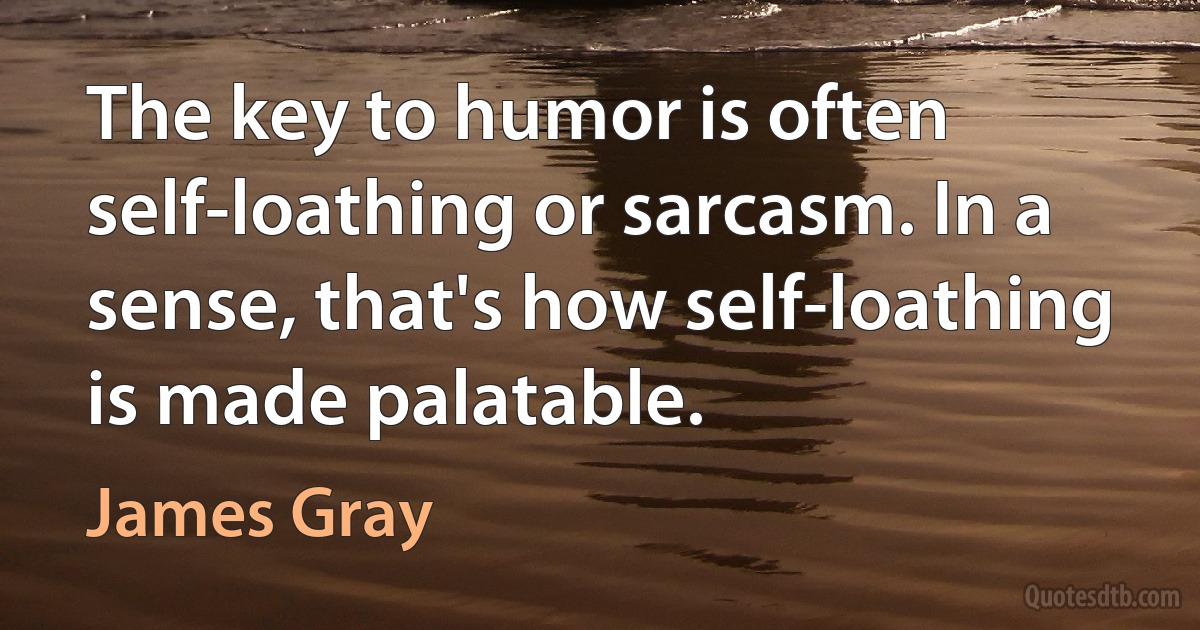 The key to humor is often self-loathing or sarcasm. In a sense, that's how self-loathing is made palatable. (James Gray)