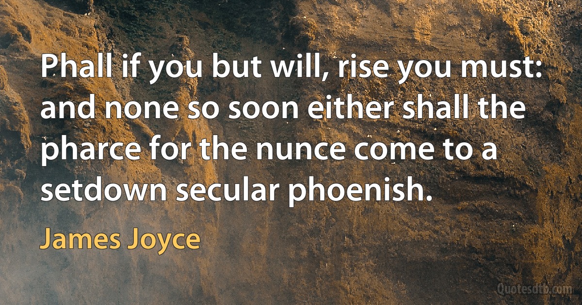 Phall if you but will, rise you must: and none so soon either shall the pharce for the nunce come to a setdown secular phoenish. (James Joyce)