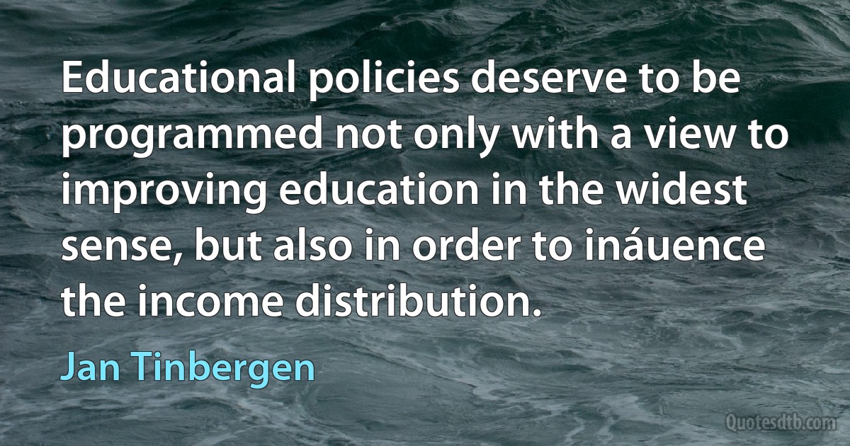 Educational policies deserve to be programmed not only with a view to improving education in the widest sense, but also in order to ináuence the income distribution. (Jan Tinbergen)