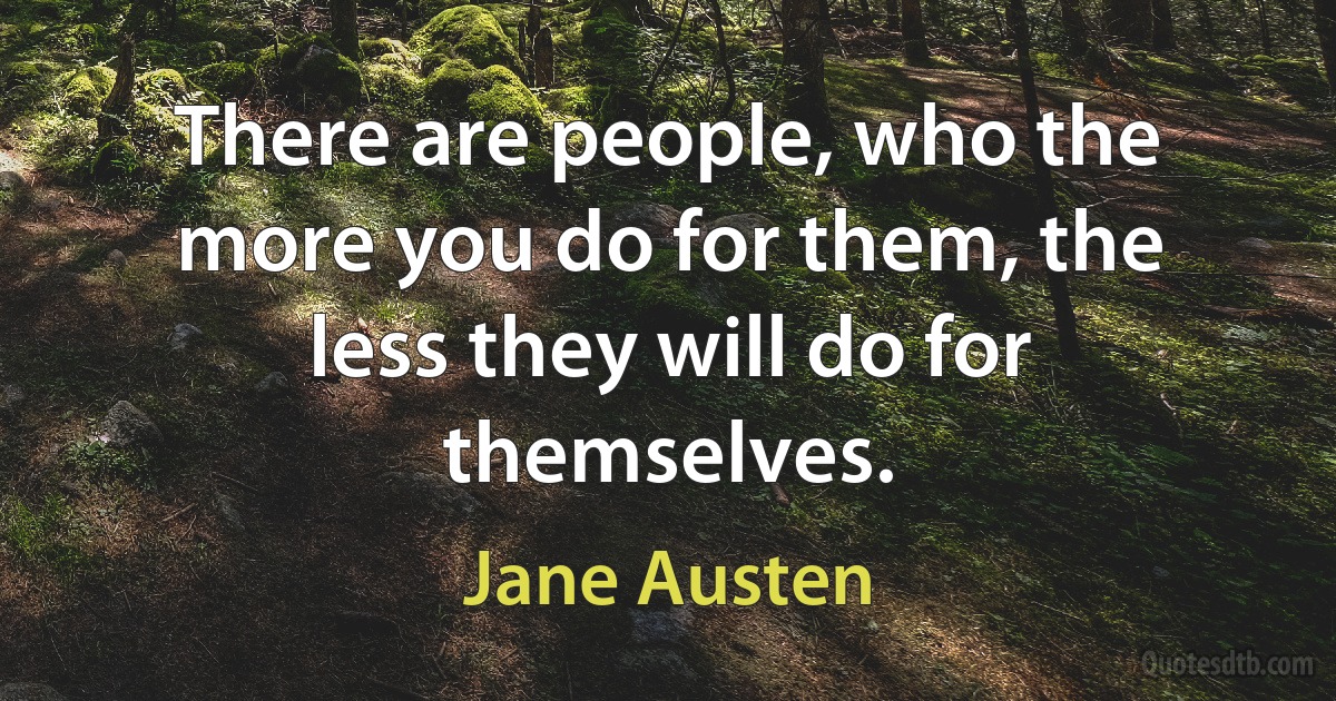 There are people, who the more you do for them, the less they will do for themselves. (Jane Austen)