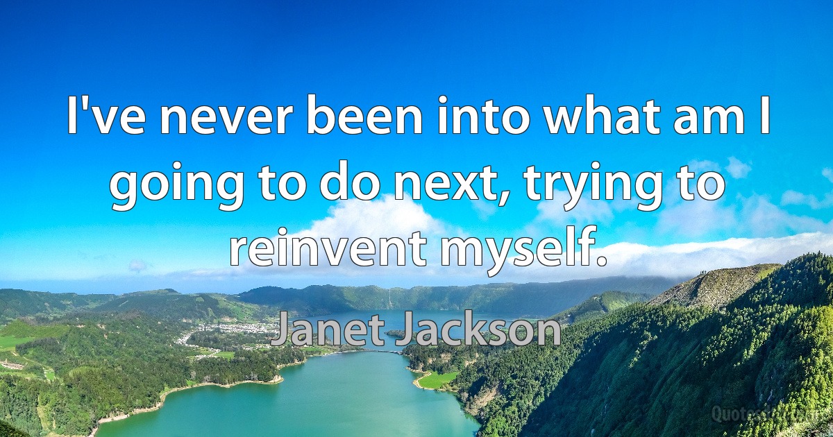 I've never been into what am I going to do next, trying to reinvent myself. (Janet Jackson)