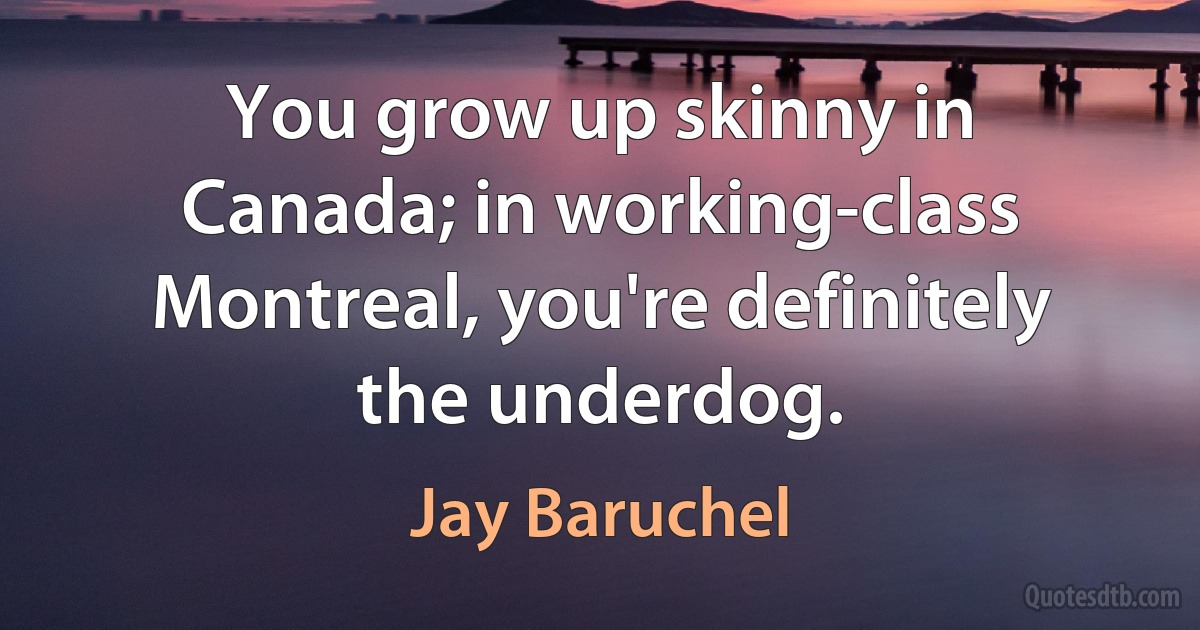 You grow up skinny in Canada; in working-class Montreal, you're definitely the underdog. (Jay Baruchel)