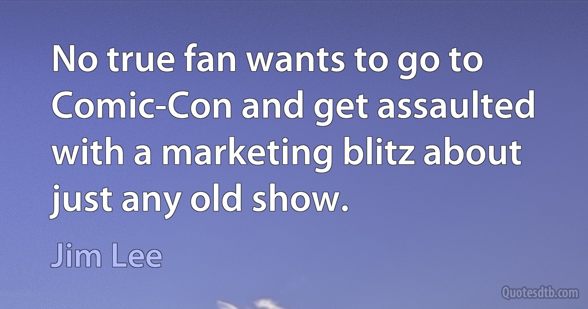 No true fan wants to go to Comic-Con and get assaulted with a marketing blitz about just any old show. (Jim Lee)