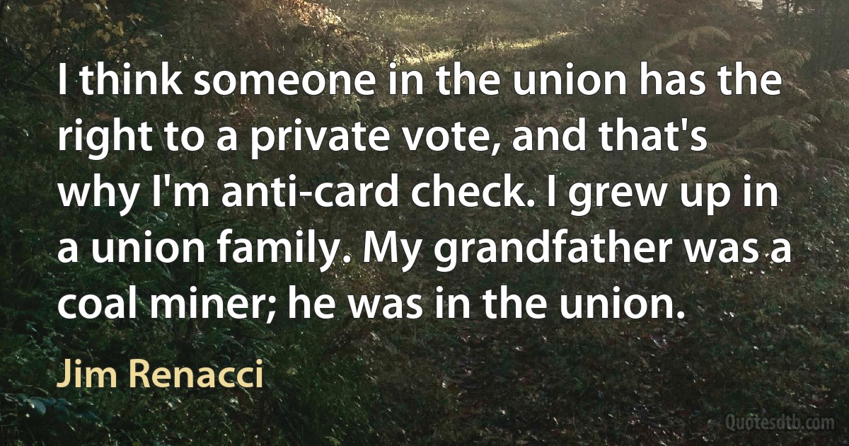 I think someone in the union has the right to a private vote, and that's why I'm anti-card check. I grew up in a union family. My grandfather was a coal miner; he was in the union. (Jim Renacci)