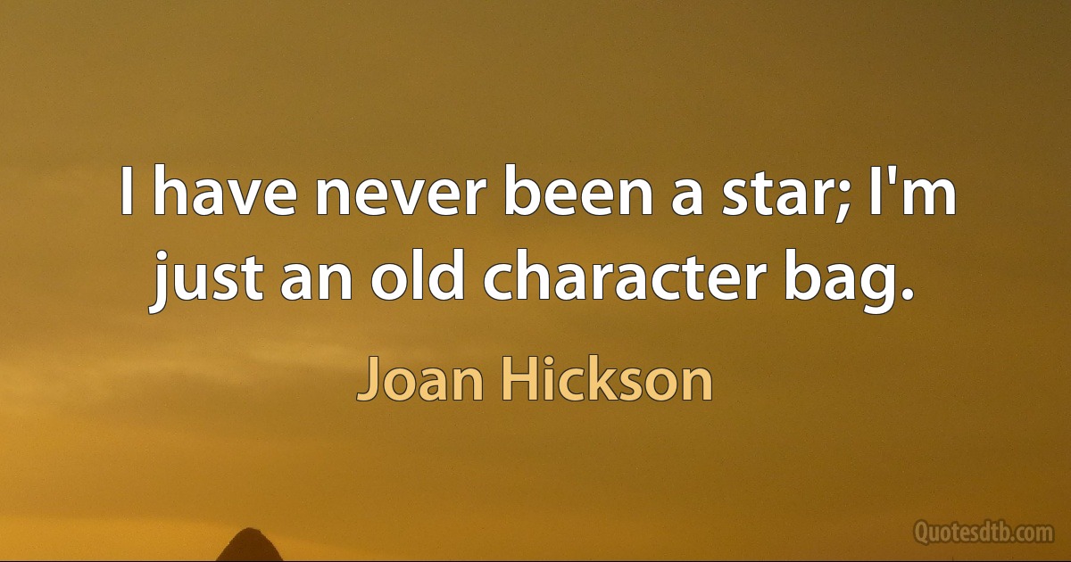 I have never been a star; I'm just an old character bag. (Joan Hickson)