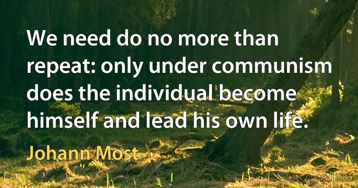 We need do no more than repeat: only under communism does the individual become himself and lead his own life. (Johann Most)