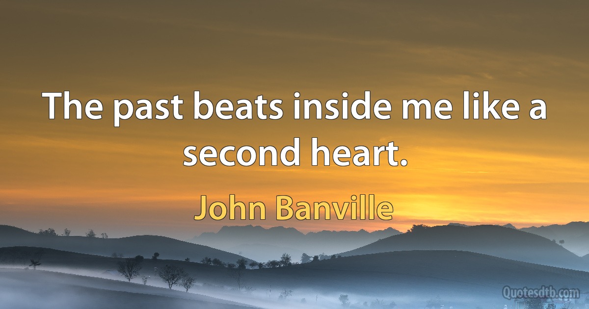 The past beats inside me like a second heart. (John Banville)