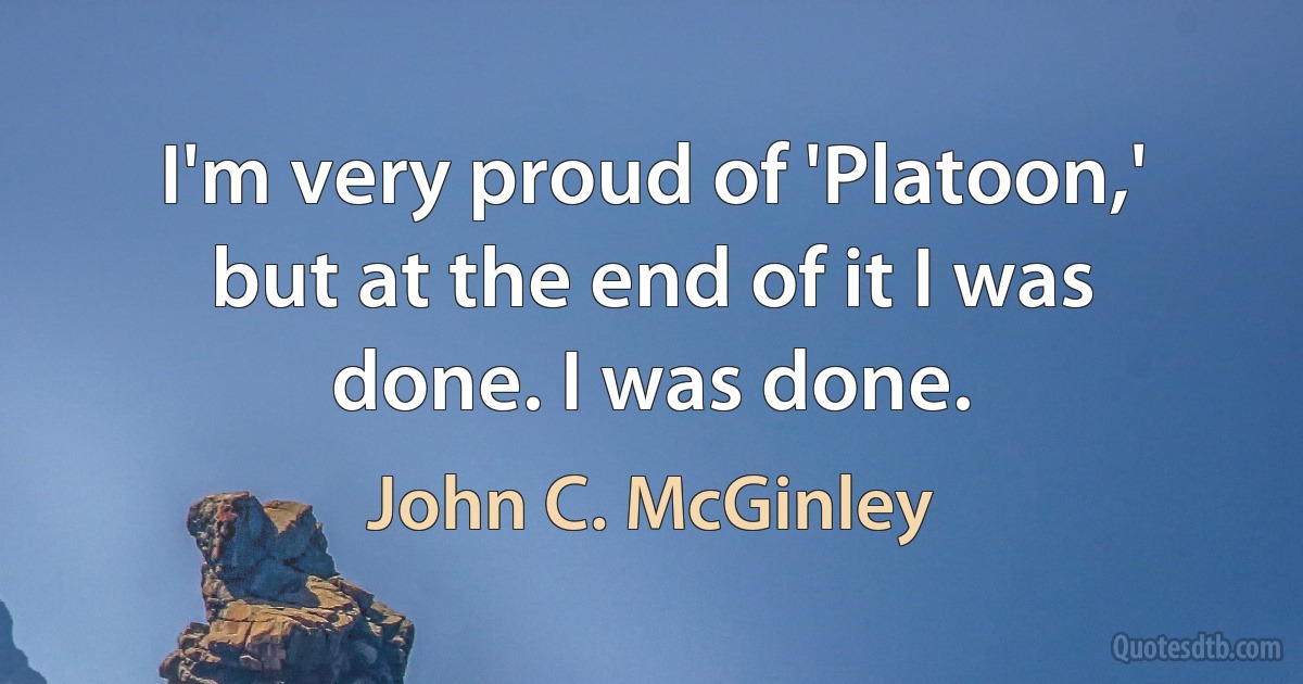 I'm very proud of 'Platoon,' but at the end of it I was done. I was done. (John C. McGinley)