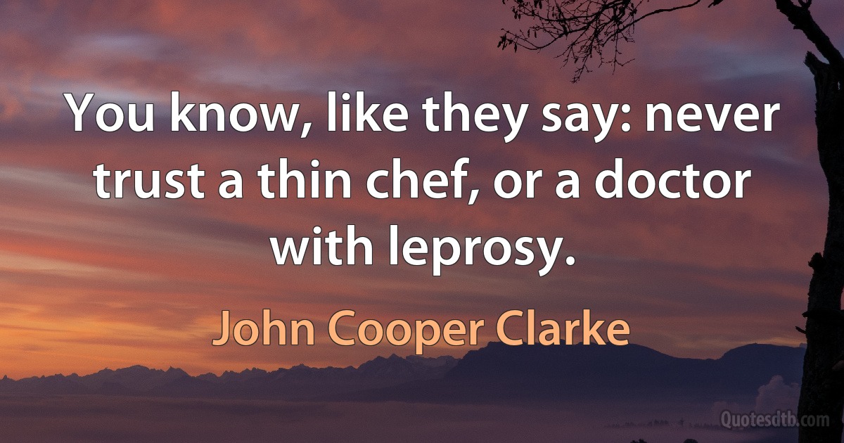 You know, like they say: never trust a thin chef, or a doctor with leprosy. (John Cooper Clarke)