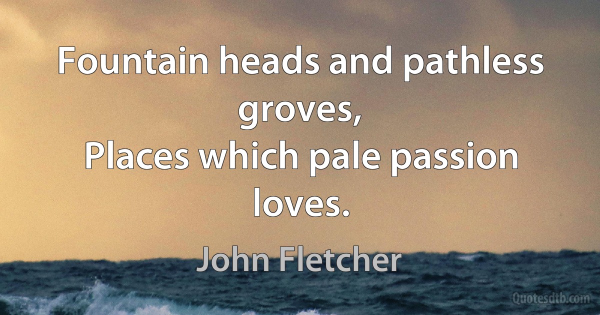 Fountain heads and pathless groves,
Places which pale passion loves. (John Fletcher)