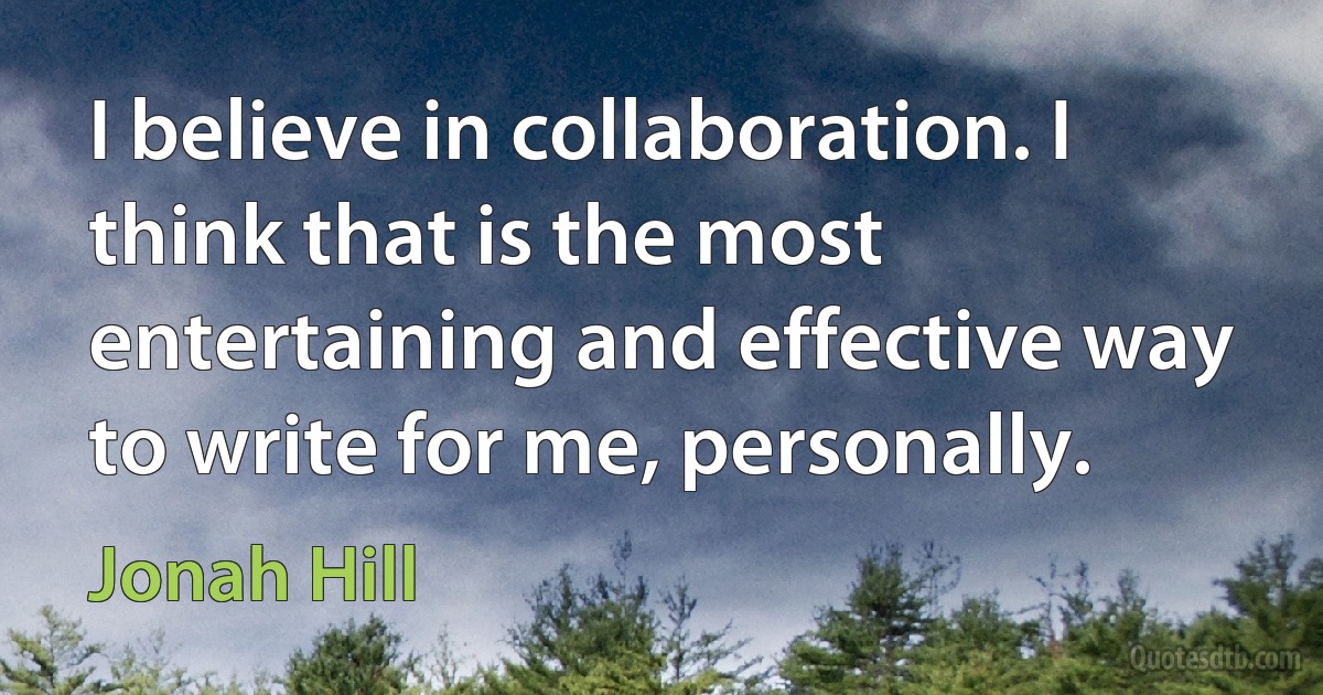 I believe in collaboration. I think that is the most entertaining and effective way to write for me, personally. (Jonah Hill)