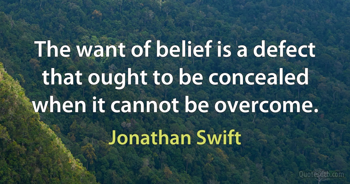 The want of belief is a defect that ought to be concealed when it cannot be overcome. (Jonathan Swift)