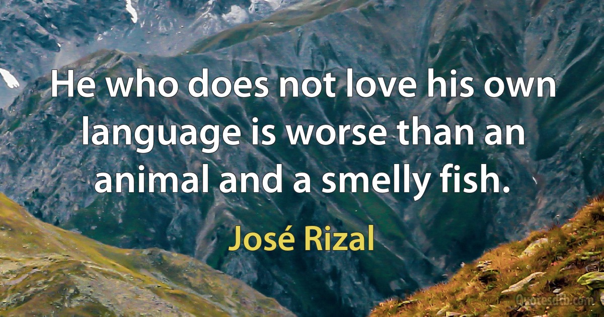 He who does not love his own language is worse than an animal and a smelly fish. (José Rizal)