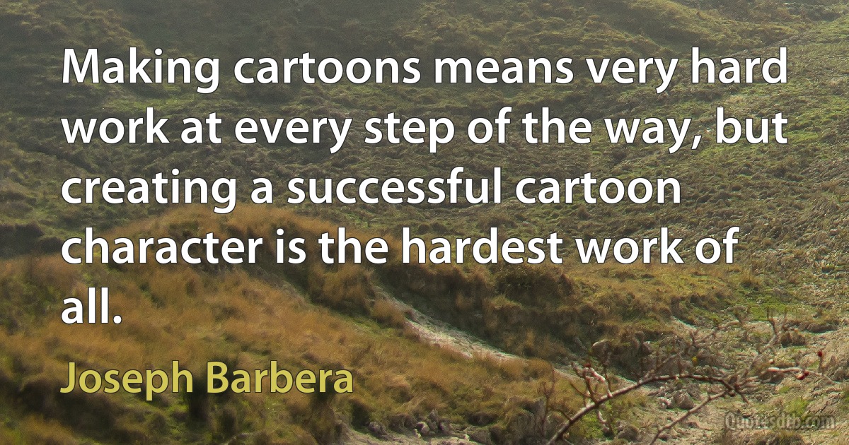 Making cartoons means very hard work at every step of the way, but creating a successful cartoon character is the hardest work of all. (Joseph Barbera)