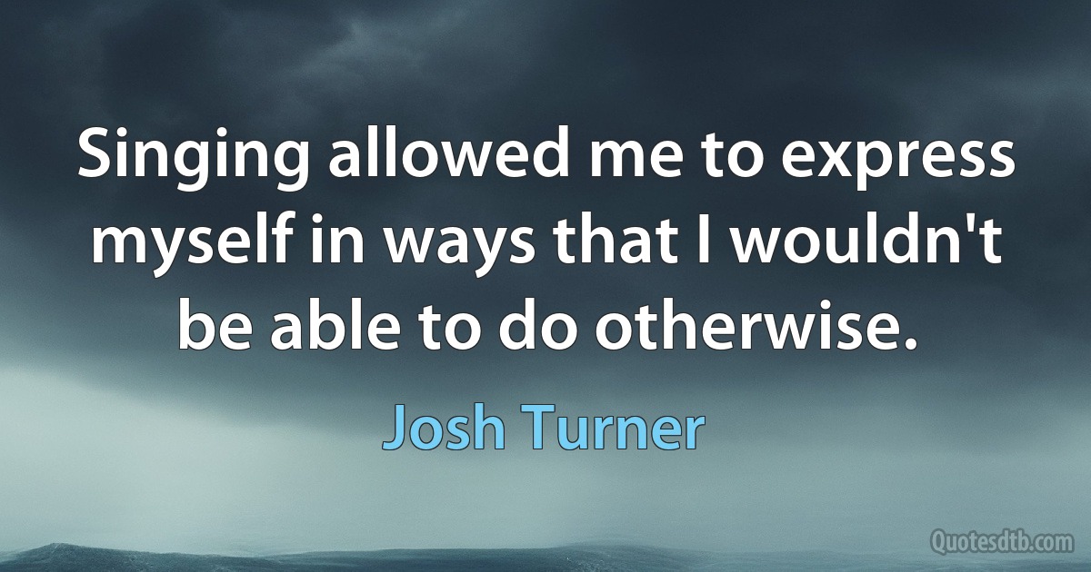 Singing allowed me to express myself in ways that I wouldn't be able to do otherwise. (Josh Turner)