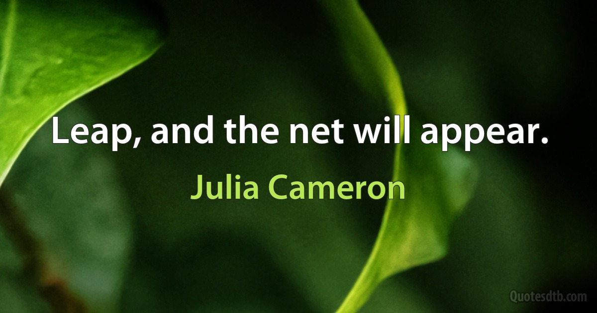 Leap, and the net will appear. (Julia Cameron)