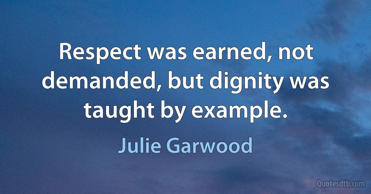 Respect was earned, not demanded, but dignity was taught by example. (Julie Garwood)