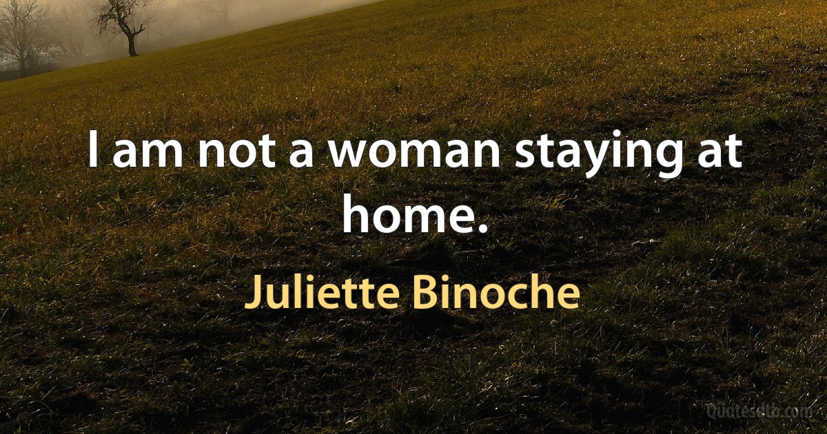 I am not a woman staying at home. (Juliette Binoche)