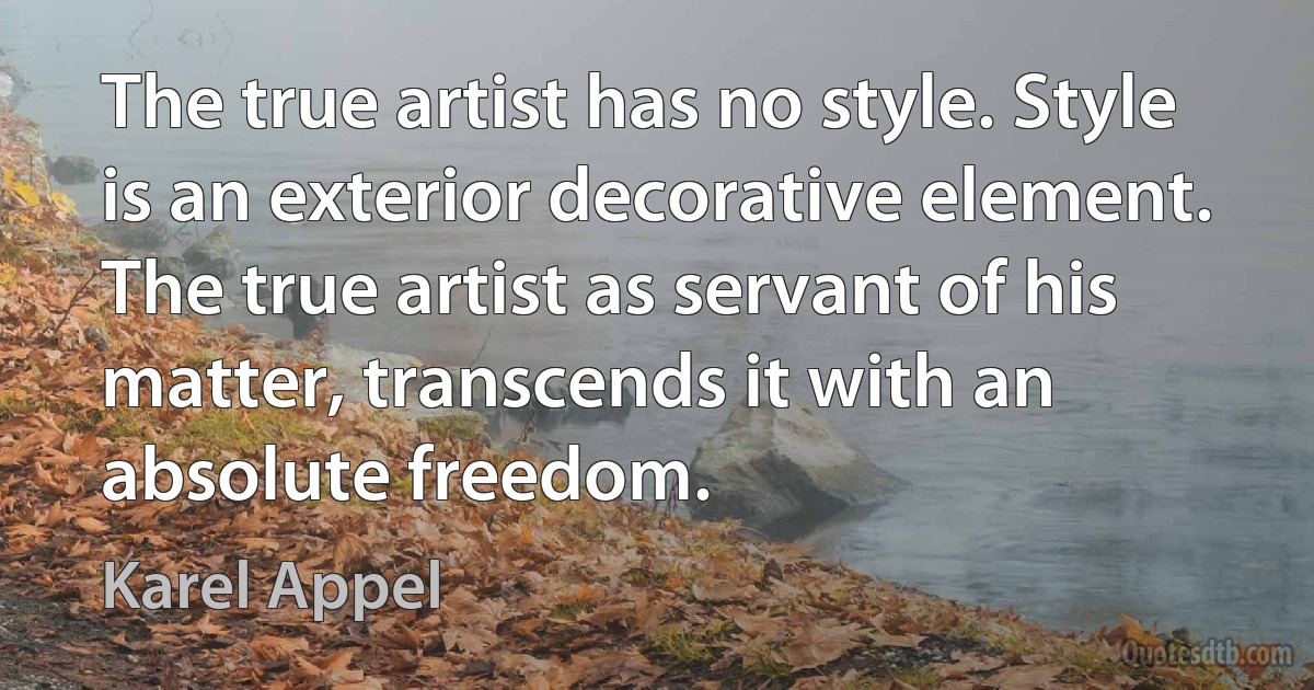 The true artist has no style. Style is an exterior decorative element. The true artist as servant of his matter, transcends it with an absolute freedom. (Karel Appel)