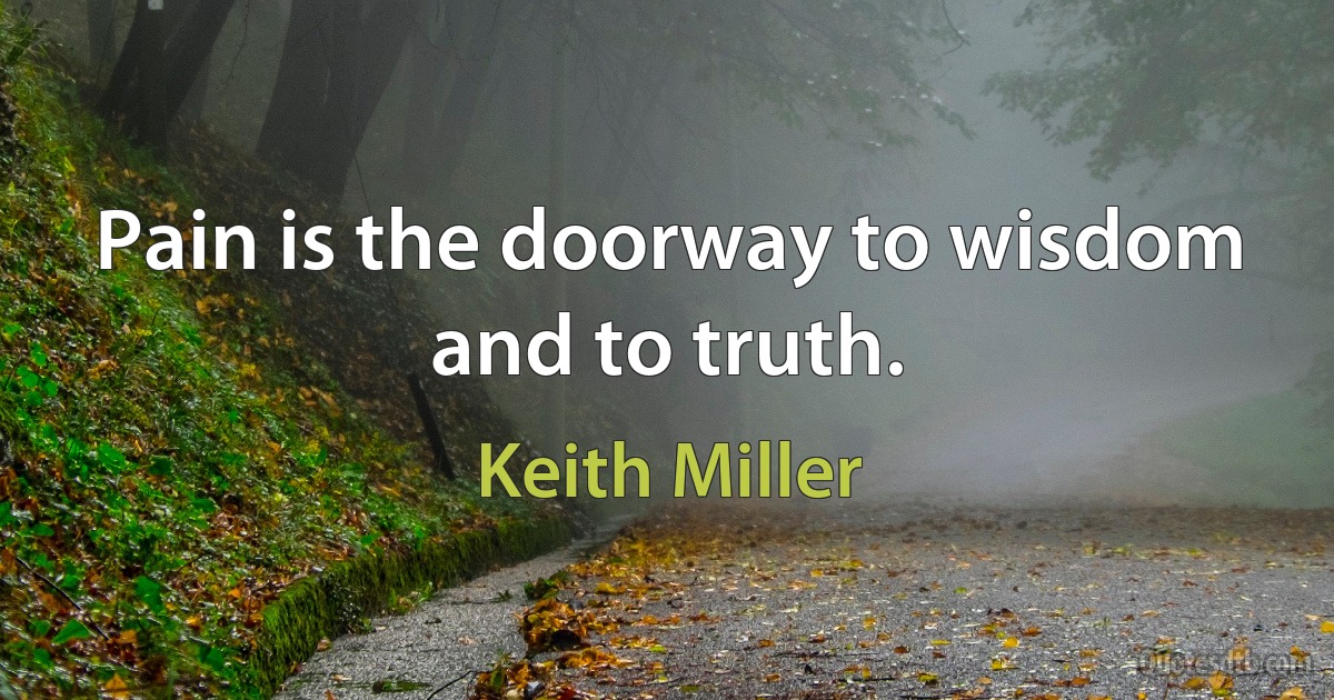 Pain is the doorway to wisdom and to truth. (Keith Miller)