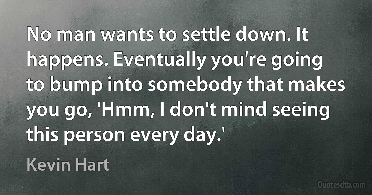 No man wants to settle down. It happens. Eventually you're going to bump into somebody that makes you go, 'Hmm, I don't mind seeing this person every day.' (Kevin Hart)