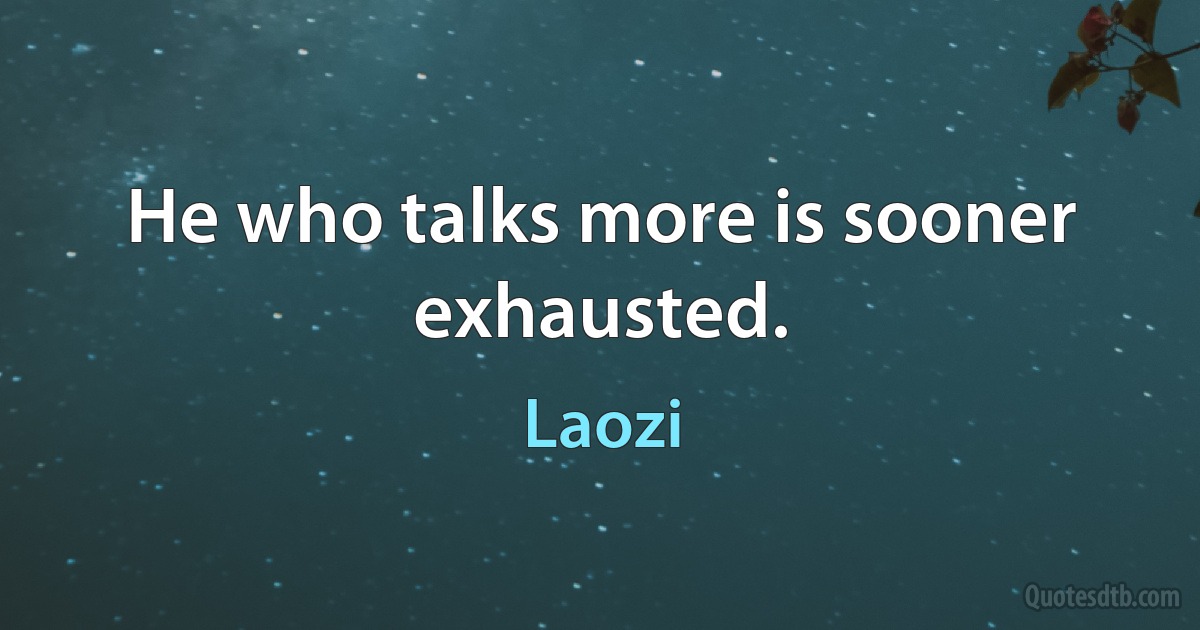 He who talks more is sooner exhausted. (Laozi)