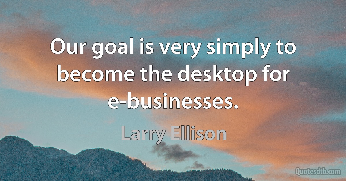 Our goal is very simply to become the desktop for e-businesses. (Larry Ellison)