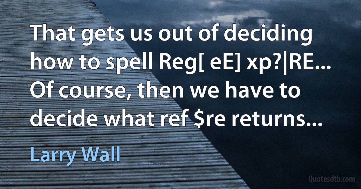 That gets us out of deciding how to spell Reg[ eE] xp?|RE... Of course, then we have to decide what ref $re returns... (Larry Wall)