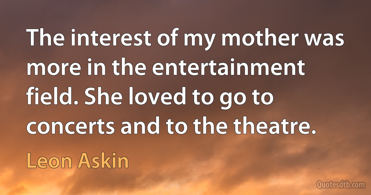 The interest of my mother was more in the entertainment field. She loved to go to concerts and to the theatre. (Leon Askin)