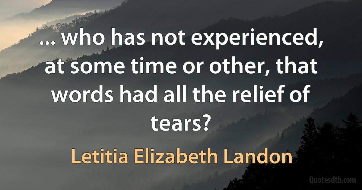 ... who has not experienced, at some time or other, that words had all the relief of tears? (Letitia Elizabeth Landon)