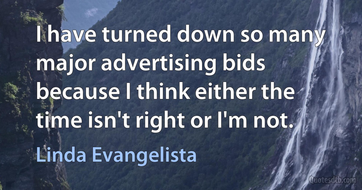 I have turned down so many major advertising bids because I think either the time isn't right or I'm not. (Linda Evangelista)