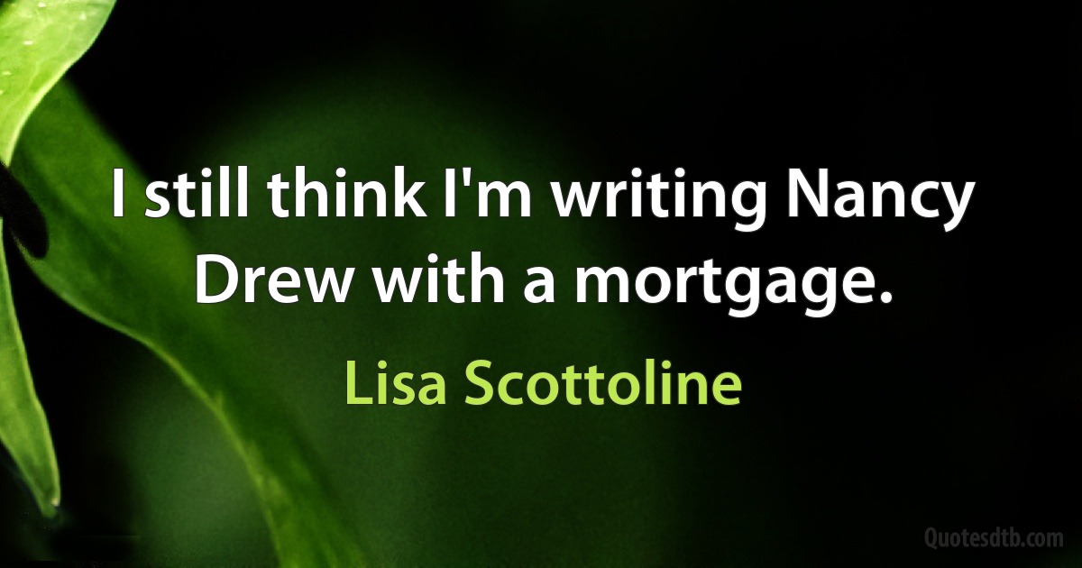 I still think I'm writing Nancy Drew with a mortgage. (Lisa Scottoline)