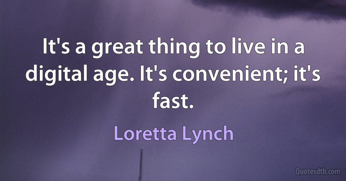 It's a great thing to live in a digital age. It's convenient; it's fast. (Loretta Lynch)