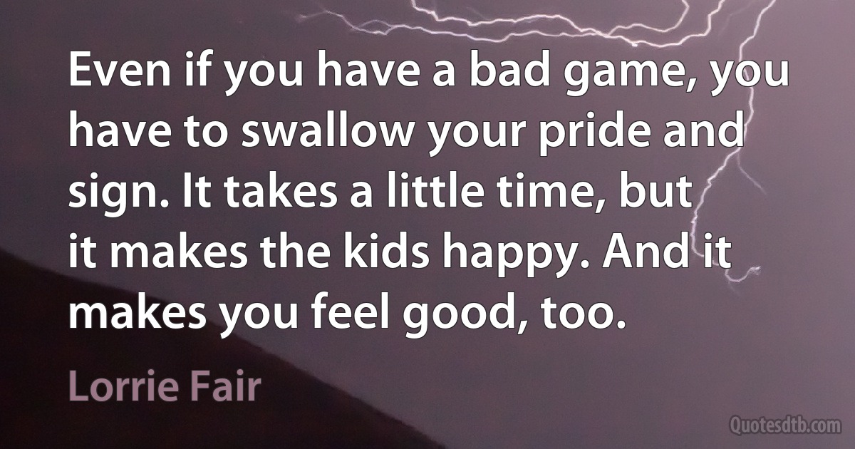 Even if you have a bad game, you have to swallow your pride and sign. It takes a little time, but it makes the kids happy. And it makes you feel good, too. (Lorrie Fair)