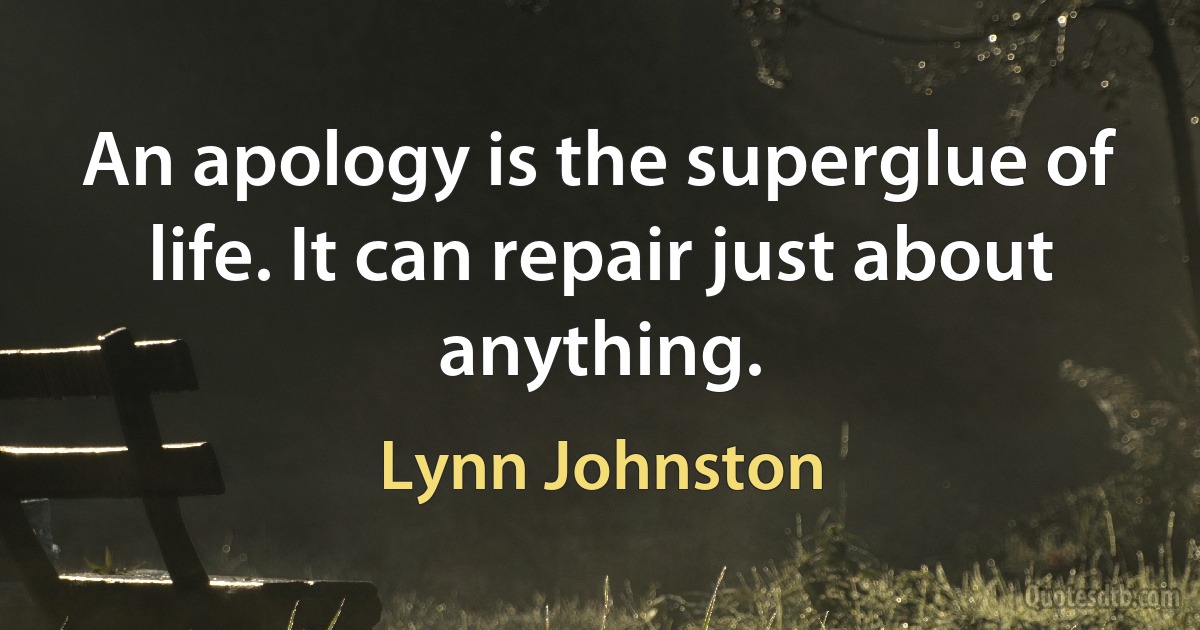 An apology is the superglue of life. It can repair just about anything. (Lynn Johnston)