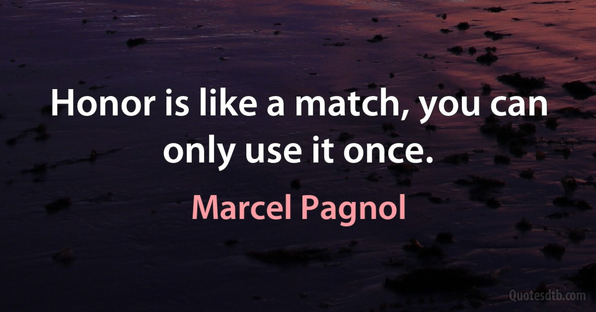 Honor is like a match, you can only use it once. (Marcel Pagnol)