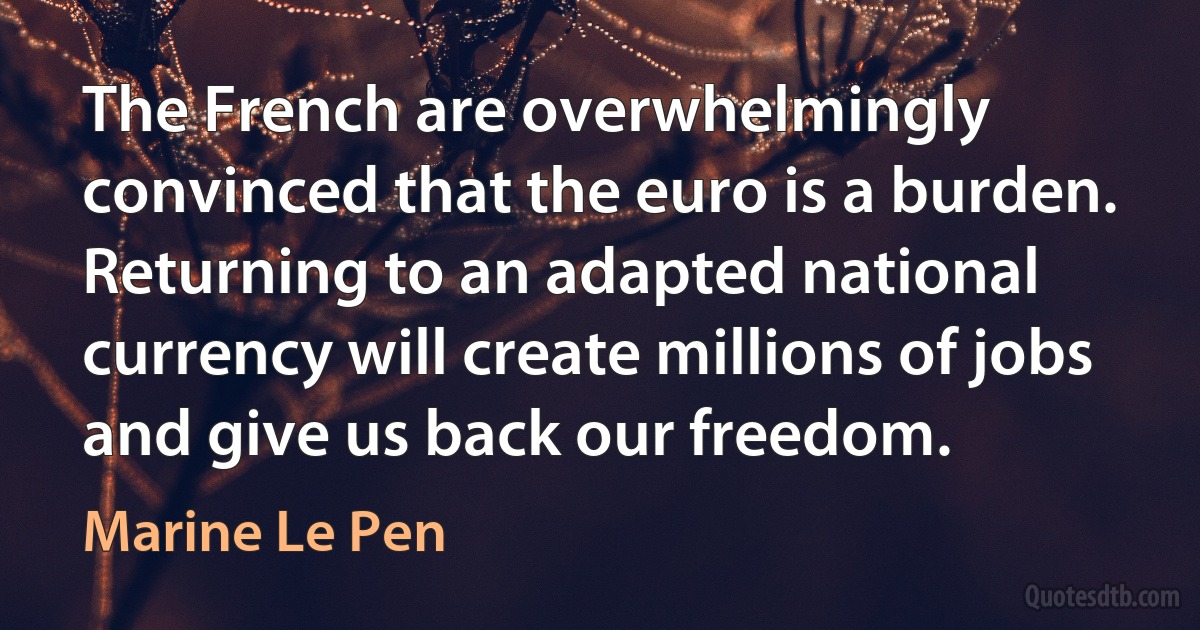 The French are overwhelmingly convinced that the euro is a burden. Returning to an adapted national currency will create millions of jobs and give us back our freedom. (Marine Le Pen)