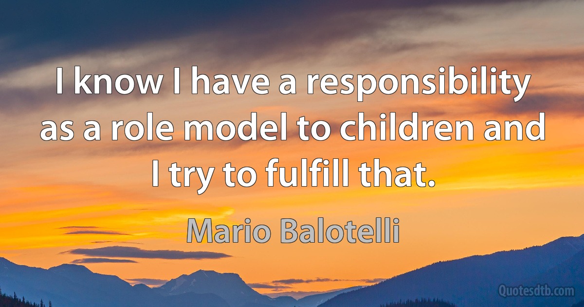 I know I have a responsibility as a role model to children and I try to fulfill that. (Mario Balotelli)