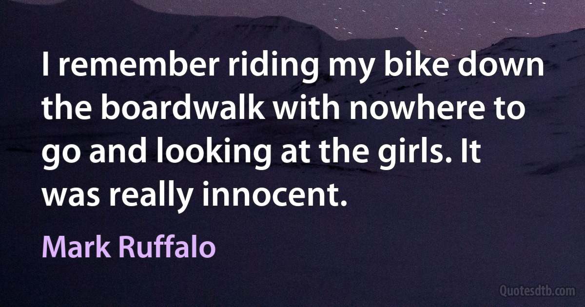 I remember riding my bike down the boardwalk with nowhere to go and looking at the girls. It was really innocent. (Mark Ruffalo)