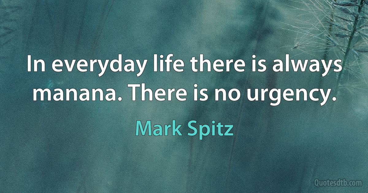 In everyday life there is always manana. There is no urgency. (Mark Spitz)