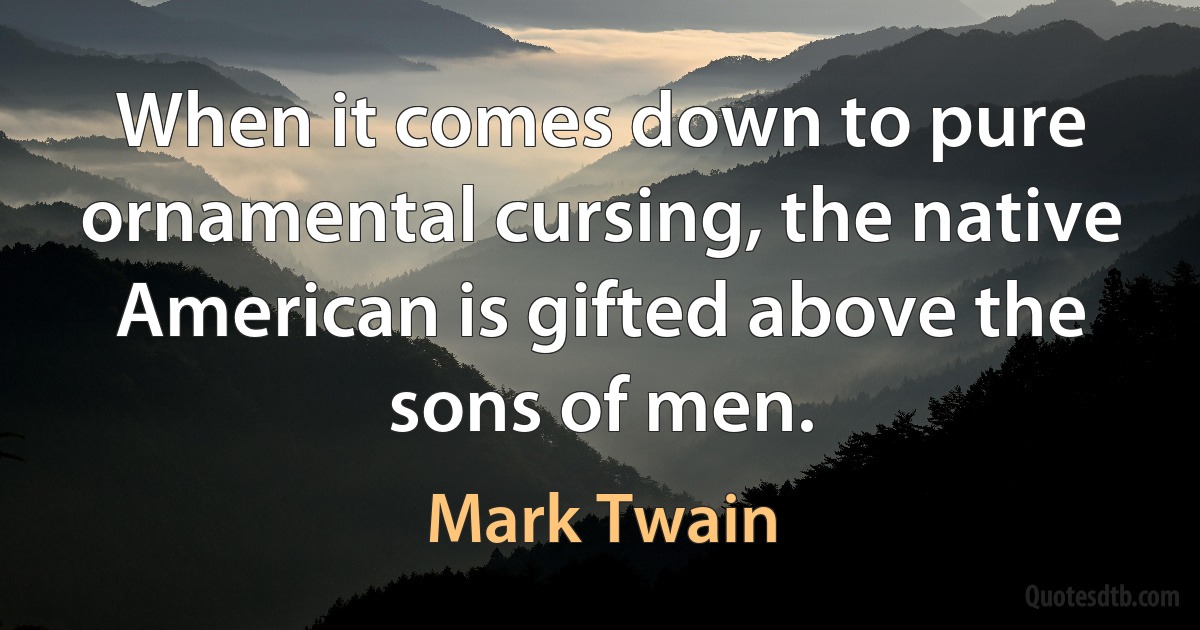 When it comes down to pure ornamental cursing, the native American is gifted above the sons of men. (Mark Twain)