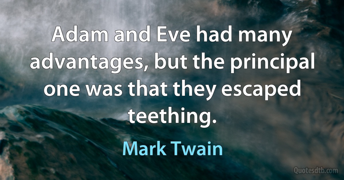 Adam and Eve had many advantages, but the principal one was that they escaped teething. (Mark Twain)