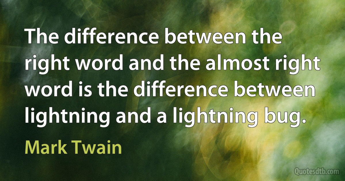 The difference between the right word and the almost right word is the difference between lightning and a lightning bug. (Mark Twain)