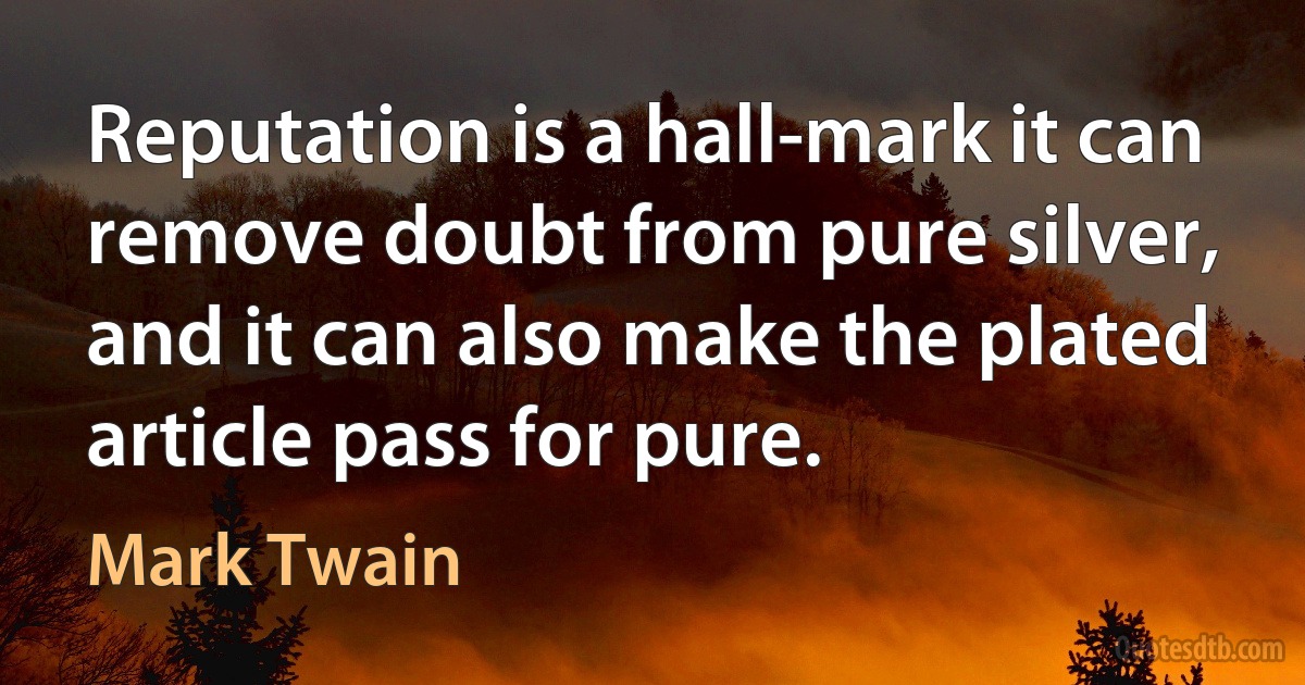 Reputation is a hall-mark it can remove doubt from pure silver, and it can also make the plated article pass for pure. (Mark Twain)