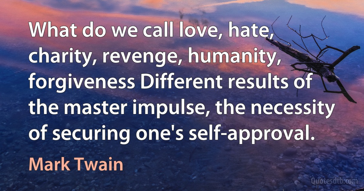 What do we call love, hate, charity, revenge, humanity, forgiveness Different results of the master impulse, the necessity of securing one's self-approval. (Mark Twain)